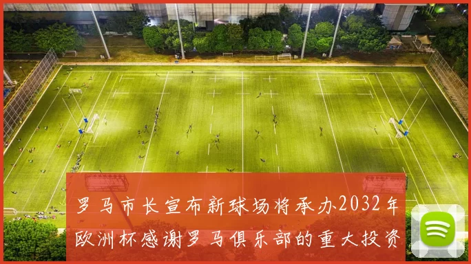 罗马市长宣布新球场将承办2032年欧洲杯感谢罗马俱乐部的重大投资