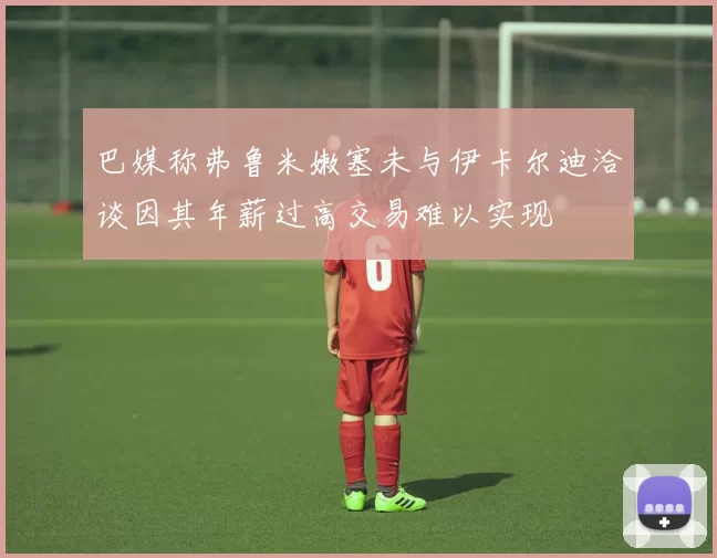 巴媒称弗鲁米嫩塞未与伊卡尔迪洽谈因其年薪过高交易难以实现