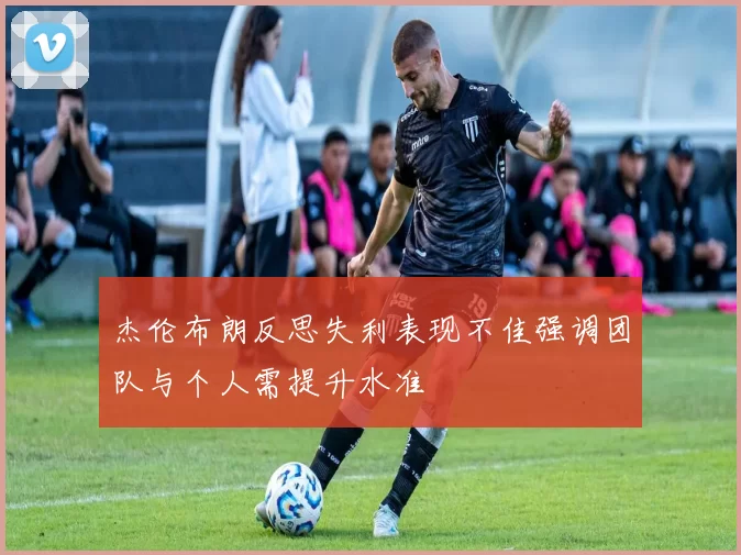 杰伦布朗反思失利表现不佳强调团队与个人需提升水准