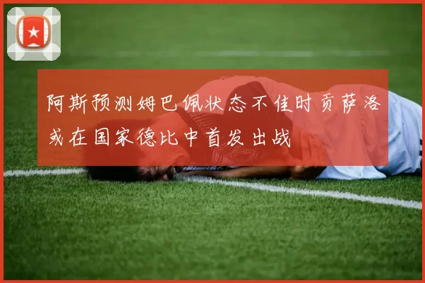 阿斯预测姆巴佩状态不佳时贡萨洛或在国家德比中首发出战