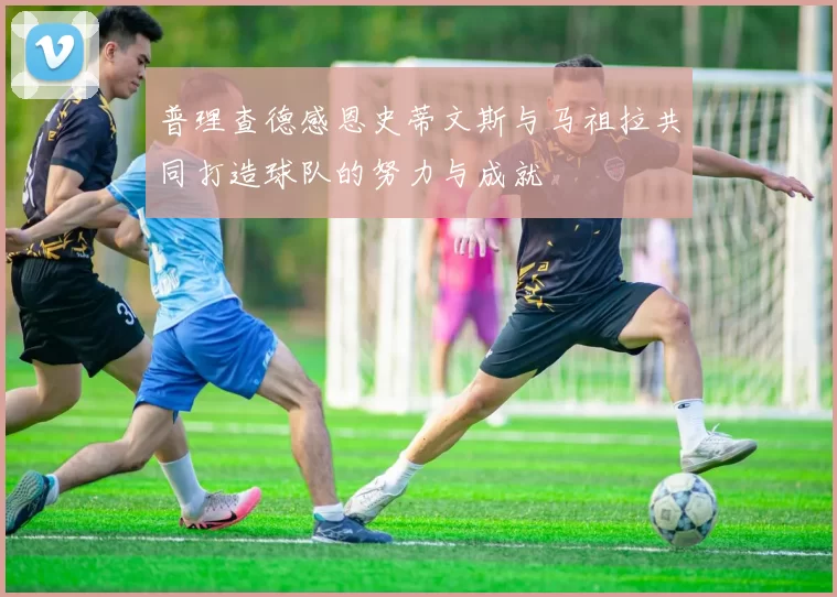 普理查德感恩史蒂文斯与马祖拉共同打造球队的努力与成就