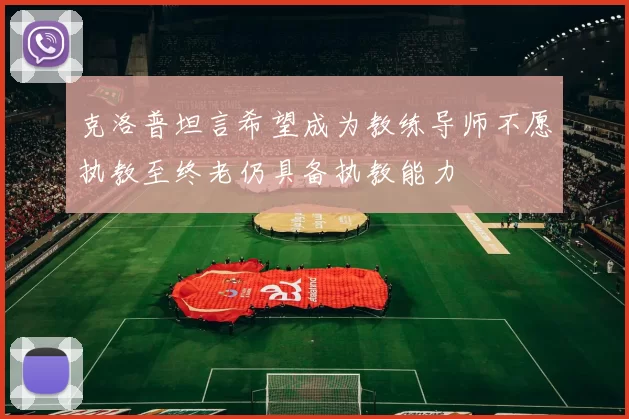 克洛普坦言希望成为教练导师不愿执教至终老仍具备执教能力