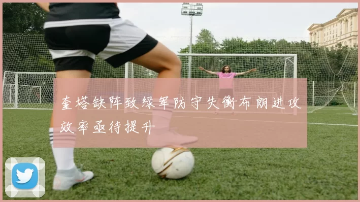 奎塔缺阵致绿军防守失衡布朗进攻效率亟待提升
