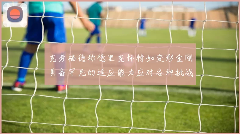 克劳福德称德里克怀特如变形金刚具备罕见的适应能力应对各种挑战