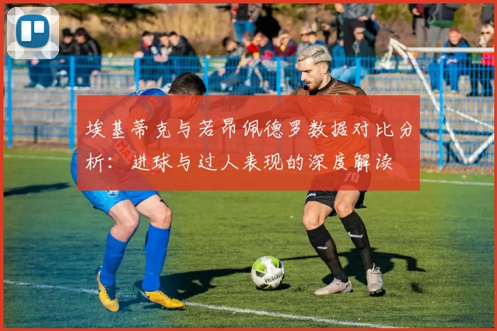 埃基蒂克与若昂佩德罗数据对比分析：进球与过人表现的深度解读