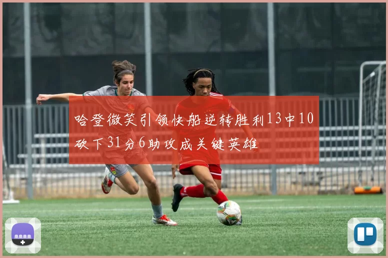 哈登微笑引领快船逆转胜利13中10砍下31分6助攻成关键英雄