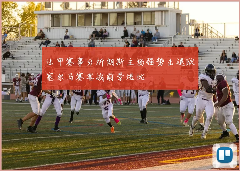 法甲赛事分析朗斯主场强势击退欧塞尔马赛客战前景堪忧