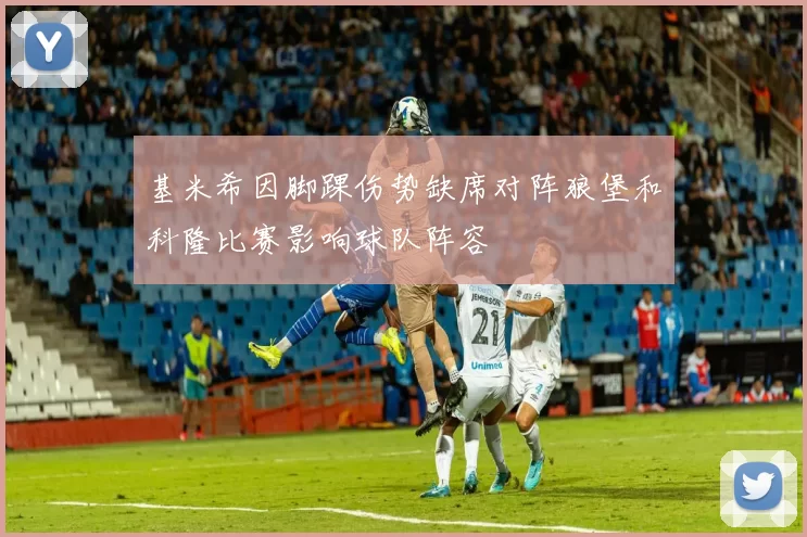 基米希因脚踝伤势缺席对阵狼堡和科隆比赛影响球队阵容
