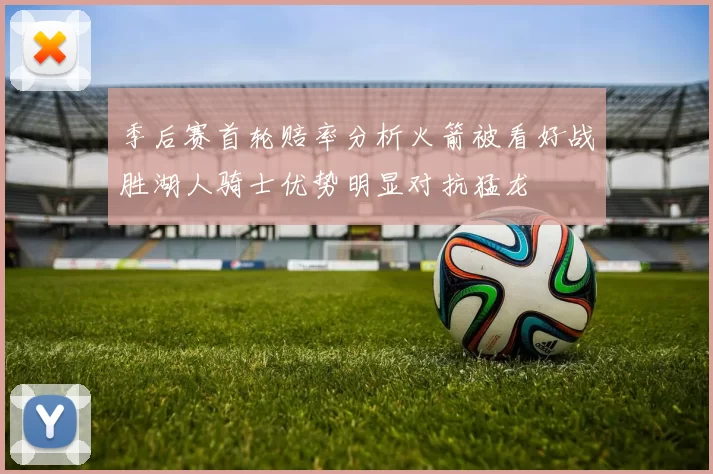 季后赛首轮赔率分析火箭被看好战胜湖人骑士优势明显对抗猛龙
