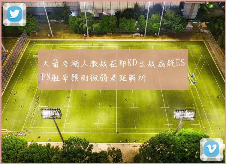 火箭与湖人激战在即KD出战成疑ESPN胜率预测微弱差距解析