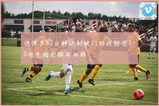 德保罗82分钟远射破门助迈阿密1-0领先精彩瞬间回顾