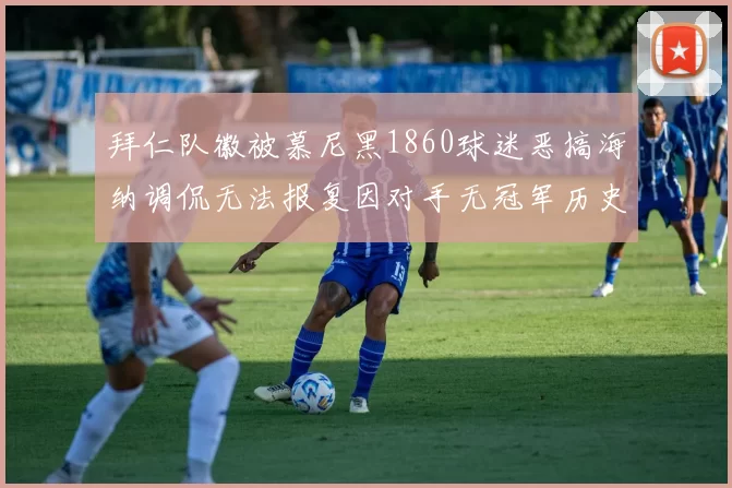 拜仁队徽被慕尼黑1860球迷恶搞海纳调侃无法报复因对手无冠军历史