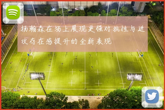 杨瀚森在场上展现更强对抗性与进攻存在感提升的全新表现