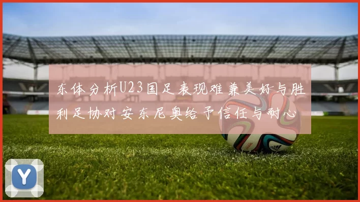 东体分析U23国足表现难兼美好与胜利足协对安东尼奥给予信任与耐心