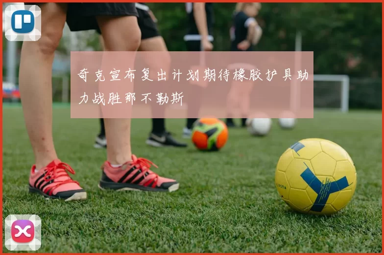 奇克宣布复出计划期待橡胶护具助力战胜那不勒斯